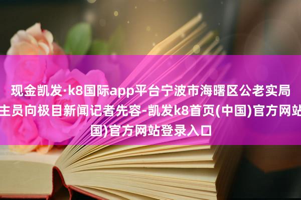 现金凯发·k8国际app平台宁波市海曙区公老实局使命主谈主员向极目新闻记者先容-凯发k8首页(中国)官方网站登录入口