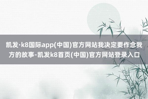 凯发·k8国际app(中国)官方网站我决定要作念我方的故事-凯发k8首页(中国)官方网站登录入口