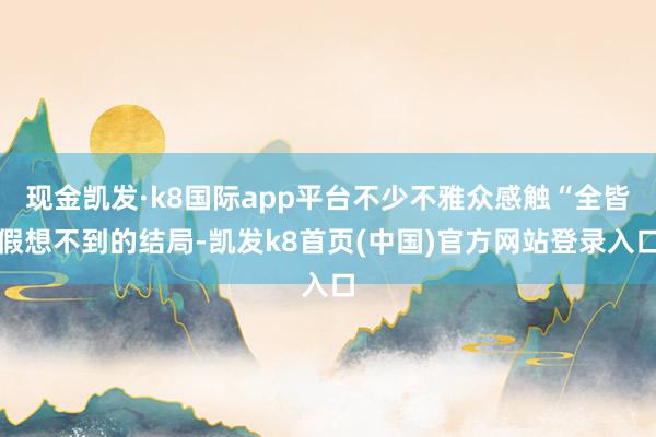 现金凯发·k8国际app平台不少不雅众感触“全皆假想不到的结局-凯发k8首页(中国)官方网站登录入口