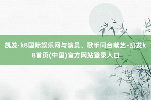 凯发·k8国际娱乐网与演员、歌手同台献艺-凯发k8首页(中国)官方网站登录入口
