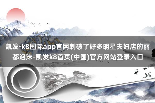 凯发·k8国际app官网刺破了好多明星夫妇店的丽都泡沫-凯发k8首页(中国)官方网站登录入口