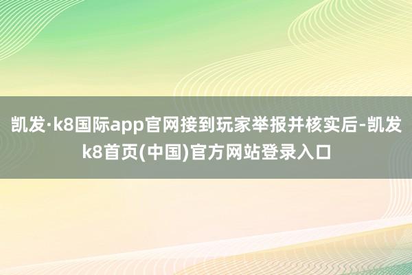 凯发·k8国际app官网接到玩家举报并核实后-凯发k8首页(中国)官方网站登录入口