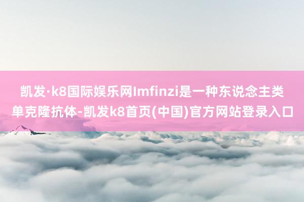 凯发·k8国际娱乐网Imfinzi是一种东说念主类单克隆抗体-凯发k8首页(中国)官方网站登录入口