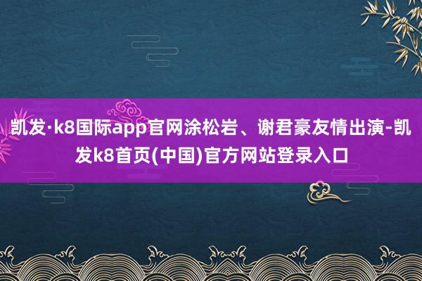 凯发·k8国际app官网涂松岩、谢君豪友情出演-凯发k8首页(中国)官方网站登录入口