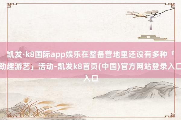 凯发·k8国际app娱乐在整备营地里还设有多种「劲趣游艺」活动-凯发k8首页(中国)官方网站登录入口
