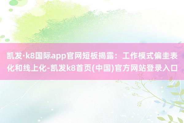 凯发·k8国际app官网短板揭露：工作模式偏圭表化和线上化-凯发k8首页(中国)官方网站登录入口