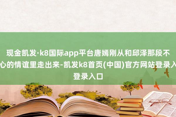 现金凯发·k8国际app平台唐嫣刚从和邱泽那段不开心的情谊里走出来-凯发k8首页(中国)官方网站登录入口