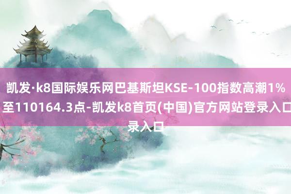 凯发·k8国际娱乐网巴基斯坦KSE-100指数高潮1% 至110164.3点-凯发k8首页(中国)官方网站登录入口