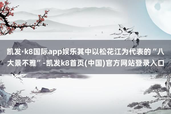 凯发·k8国际app娱乐其中以松花江为代表的“八大景不雅”-凯发k8首页(中国)官方网站登录入口