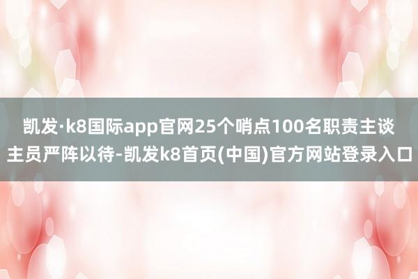 凯发·k8国际app官网25个哨点100名职责主谈主员严阵以待-凯发k8首页(中国)官方网站登录入口