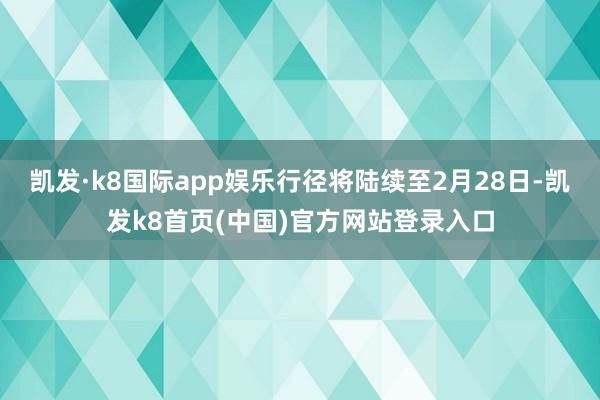 凯发·k8国际app娱乐行径将陆续至2月28日-凯发k8首页(中国)官方网站登录入口