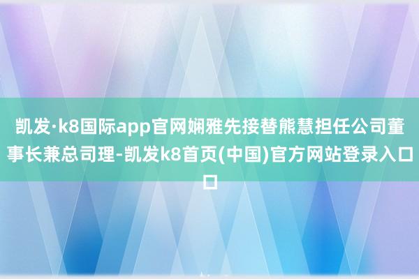 凯发·k8国际app官网娴雅先接替熊慧担任公司董事长兼总司理-凯发k8首页(中国)官方网站登录入口