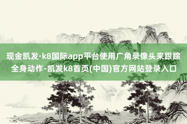 现金凯发·k8国际app平台使用广角录像头来跟踪全身动作-凯发k8首页(中国)官方网站登录入口