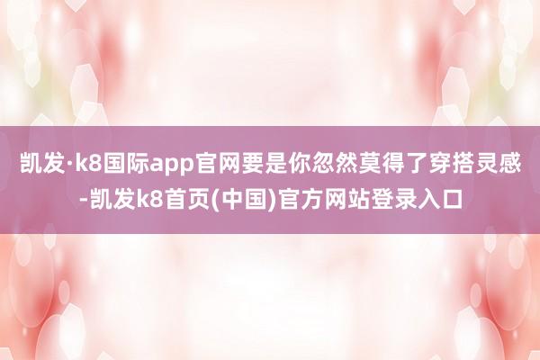 凯发·k8国际app官网要是你忽然莫得了穿搭灵感-凯发k8首页(中国)官方网站登录入口