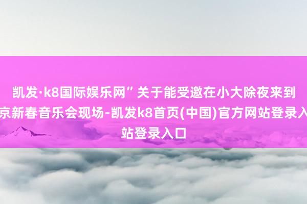 凯发·k8国际娱乐网”关于能受邀在小大除夜来到北京新春音乐会现场-凯发k8首页(中国)官方网站登录入口