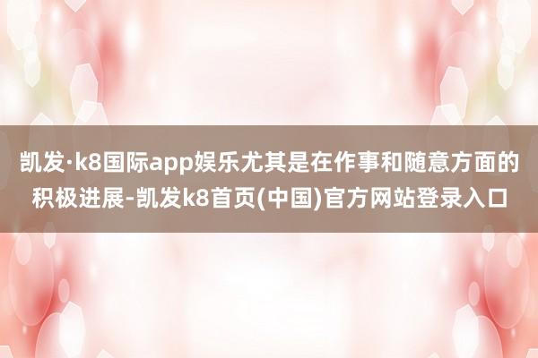 凯发·k8国际app娱乐尤其是在作事和随意方面的积极进展-凯发k8首页(中国)官方网站登录入口