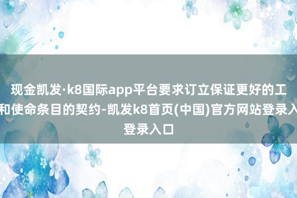 现金凯发·k8国际app平台要求订立保证更好的工资和使命条目的契约-凯发k8首页(中国)官方网站登录入口