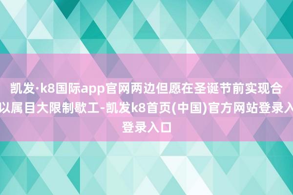 凯发·k8国际app官网两边但愿在圣诞节前实现合同以属目大限制歇工-凯发k8首页(中国)官方网站登录入口