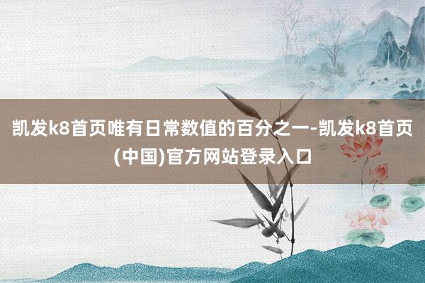 凯发k8首页唯有日常数值的百分之一-凯发k8首页(中国)官方网站登录入口