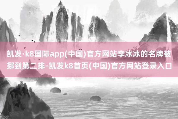 凯发·k8国际app(中国)官方网站李冰冰的名牌被挪到第二排-凯发k8首页(中国)官方网站登录入口