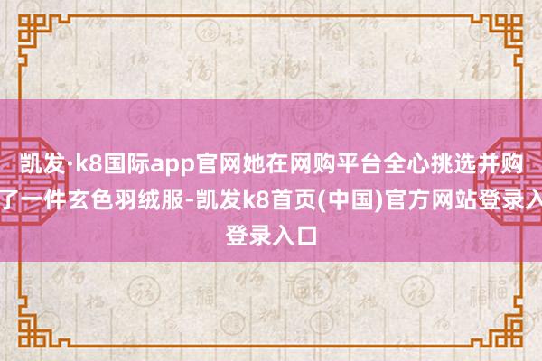 凯发·k8国际app官网她在网购平台全心挑选并购买了一件玄色羽绒服-凯发k8首页(中国)官方网站登录入口