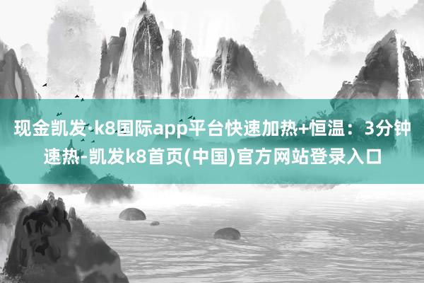 现金凯发·k8国际app平台快速加热+恒温：3分钟速热-凯发k8首页(中国)官方网站登录入口