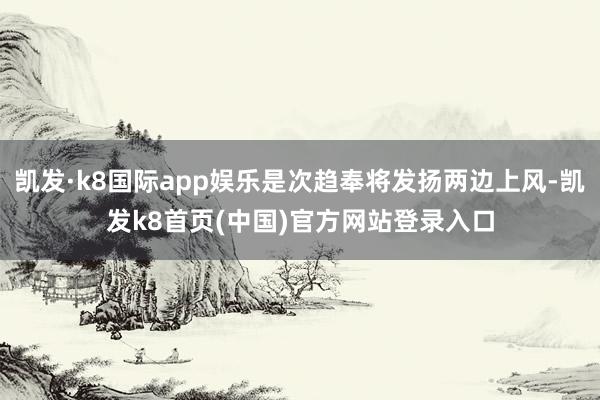 凯发·k8国际app娱乐是次趋奉将发扬两边上风-凯发k8首页(中国)官方网站登录入口