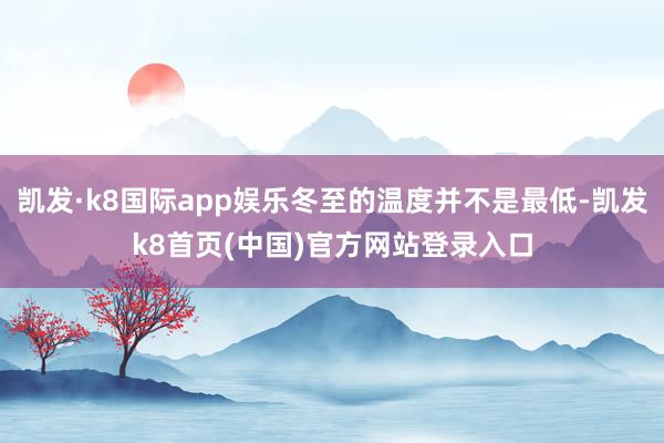 凯发·k8国际app娱乐冬至的温度并不是最低-凯发k8首页(中国)官方网站登录入口