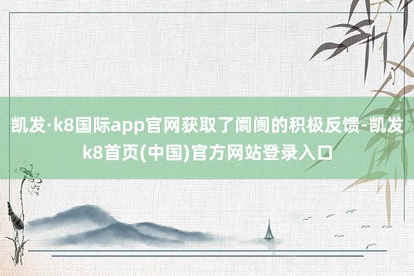 凯发·k8国际app官网获取了阛阓的积极反馈-凯发k8首页(中国)官方网站登录入口