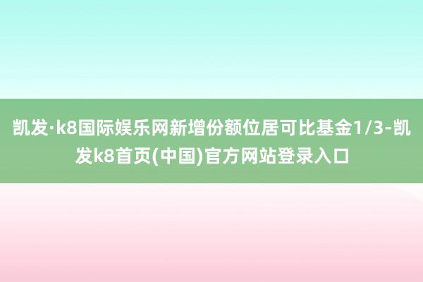 凯发·k8国际娱乐网新增份额位居可比基金1/3-凯发k8首页(中国)官方网站登录入口