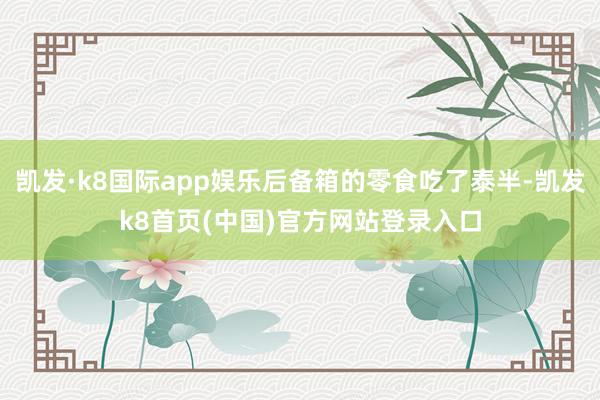 凯发·k8国际app娱乐后备箱的零食吃了泰半-凯发k8首页(中国)官方网站登录入口