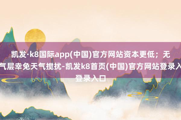 凯发·k8国际app(中国)官方网站资本更低;无大气层幸免天气搅扰-凯发k8首页(中国)官方网站登录入口