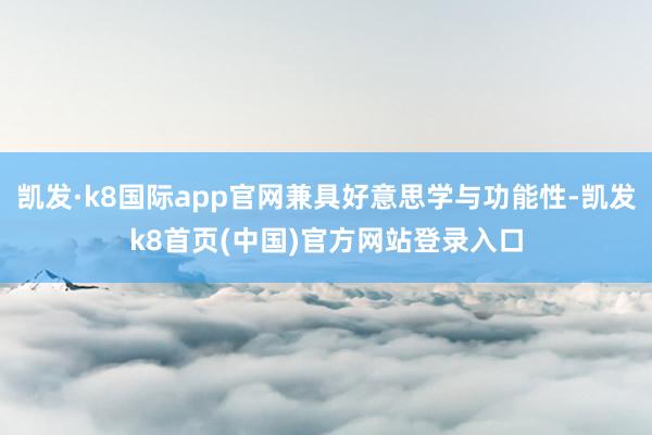 凯发·k8国际app官网兼具好意思学与功能性-凯发k8首页(中国)官方网站登录入口