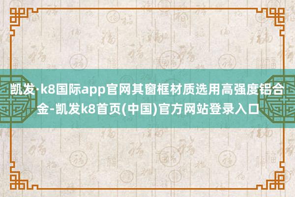 凯发·k8国际app官网其窗框材质选用高强度铝合金-凯发k8首页(中国)官方网站登录入口