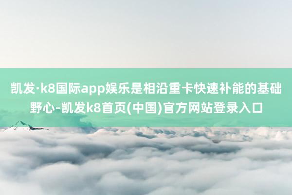 凯发·k8国际app娱乐是相沿重卡快速补能的基础野心-凯发k8首页(中国)官方网站登录入口