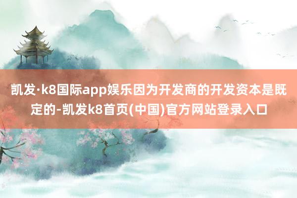 凯发·k8国际app娱乐因为开发商的开发资本是既定的-凯发k8首页(中国)官方网站登录入口