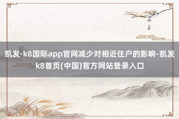凯发·k8国际app官网减少对相近住户的影响-凯发k8首页(中国)官方网站登录入口