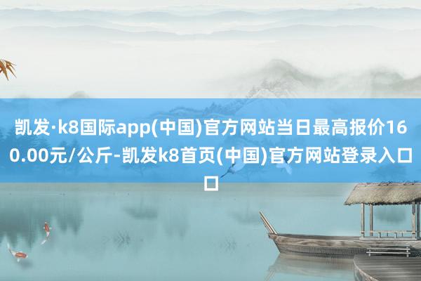 凯发·k8国际app(中国)官方网站当日最高报价160.00元/公斤-凯发k8首页(中国)官方网站登录入口