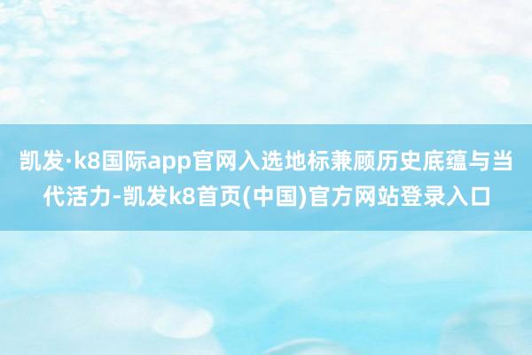 凯发·k8国际app官网入选地标兼顾历史底蕴与当代活力-凯发k8首页(中国)官方网站登录入口