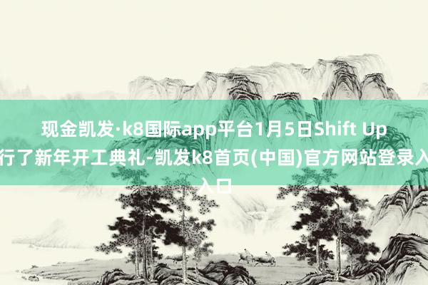 现金凯发·k8国际app平台1月5日Shift Up举行了新年开工典礼-凯发k8首页(中国)官方网站登录入口