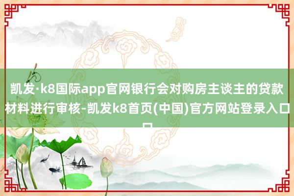 凯发·k8国际app官网银行会对购房主谈主的贷款材料进行审核-凯发k8首页(中国)官方网站登录入口