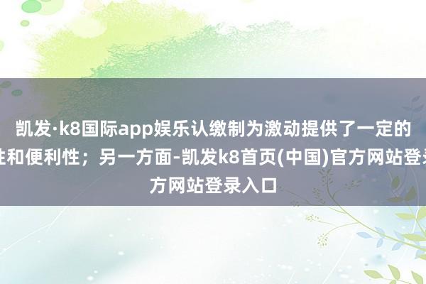 凯发·k8国际app娱乐认缴制为激动提供了一定的天真性和便利性;另一方面-凯发k8首页(中国)官方网站登录入口