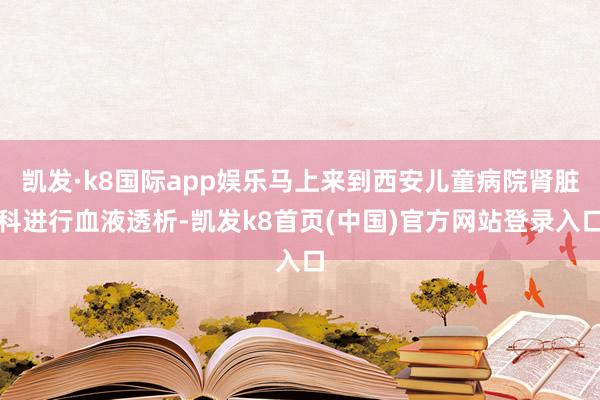 凯发·k8国际app娱乐马上来到西安儿童病院肾脏科进行血液透析-凯发k8首页(中国)官方网站登录入口