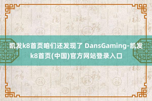 凯发k8首页咱们还发现了 DansGaming-凯发k8首页(中国)官方网站登录入口