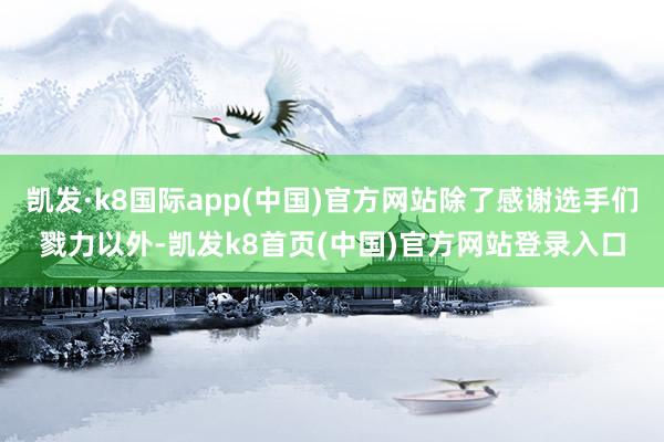 凯发·k8国际app(中国)官方网站除了感谢选手们戮力以外-凯发k8首页(中国)官方网站登录入口