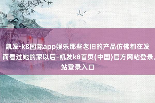 凯发·k8国际app娱乐那些老旧的产品仿佛都在发光!而看过她的家以后-凯发k8首页(中国)官方网站登录入口