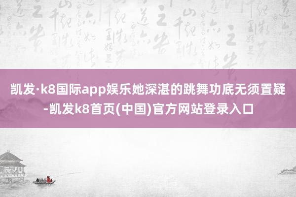 凯发·k8国际app娱乐她深湛的跳舞功底无须置疑-凯发k8首页(中国)官方网站登录入口