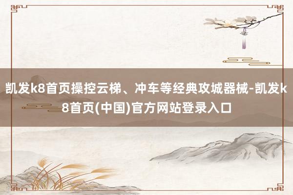 凯发k8首页操控云梯、冲车等经典攻城器械-凯发k8首页(中国)官方网站登录入口