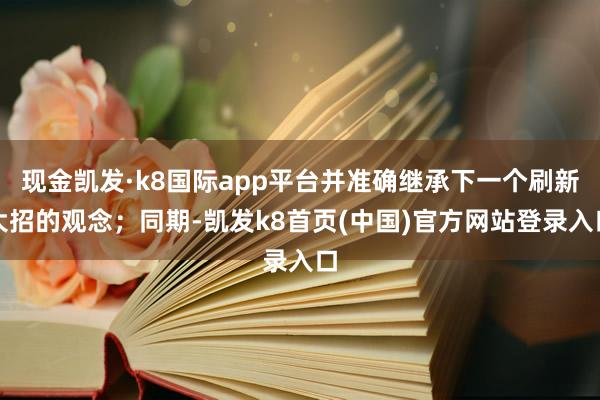 现金凯发·k8国际app平台并准确继承下一个刷新大招的观念；同期-凯发k8首页(中国)官方网站登录入口