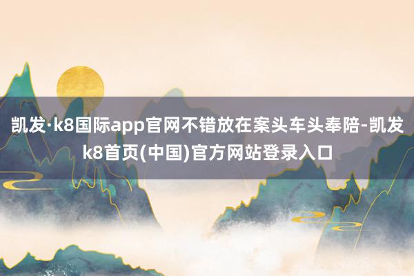 凯发·k8国际app官网不错放在案头车头奉陪-凯发k8首页(中国)官方网站登录入口